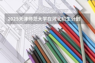 天津师范大学2025本科招生简章：专业目录、计划招生人数及学费
