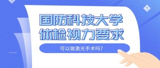 2026年国防科技大学体检视力要求：可以做激光近视手术吗？