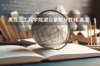 湖北工程学院在黑龙江各专业招生人数、录取分数线2026（附：招生计划表）