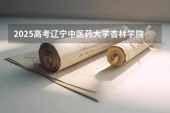 2025辽宁中医药大学杏林学院本科招生简章:计划招生人数、专业目录及学费 第1张 2025辽宁中医药大学杏林学院本科招生简章:计划招生人数、专业目录及学费 第1张